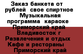 Заказ банкета от 500рублей, свое спиртное. Музыкальная программа, караоке - Приморский край, Владивосток г. Развлечения и отдых » Кафе и рестораны   . Приморский край,Владивосток г.